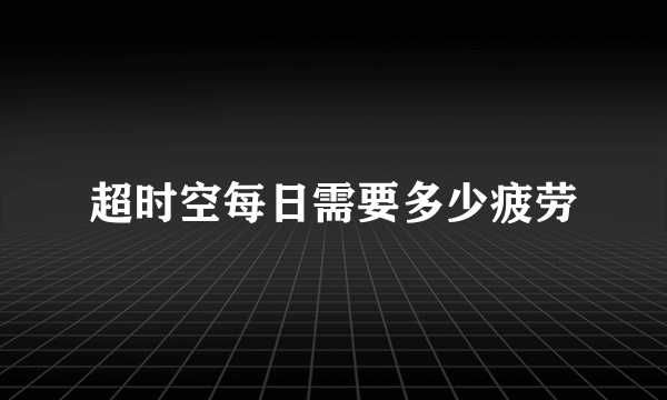 超时空每日需要多少疲劳