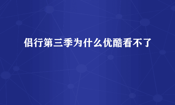 侣行第三季为什么优酷看不了