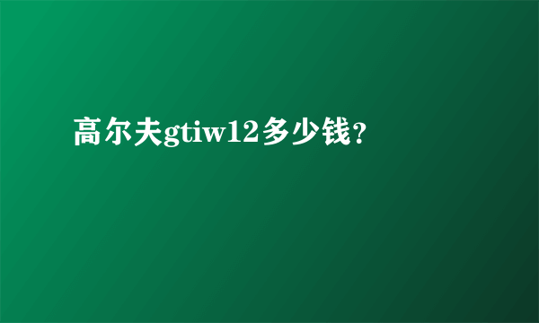 高尔夫gtiw12多少钱？