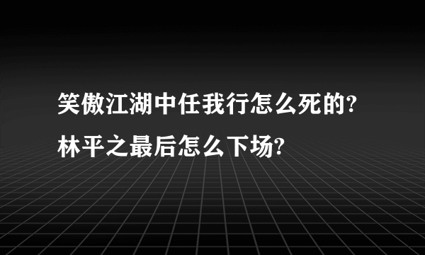 笑傲江湖中任我行怎么死的?林平之最后怎么下场?