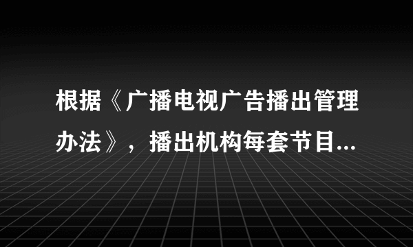 根据《广播电视广告播出管理办法》，播出机构每套节目每日公益广告播出时长不得少于商业广告时长的3%。其中，广播电台在11:00至13:00之间、电视台在19:00至21:00之间，公益广告播出数量不得少于（）条（次）。