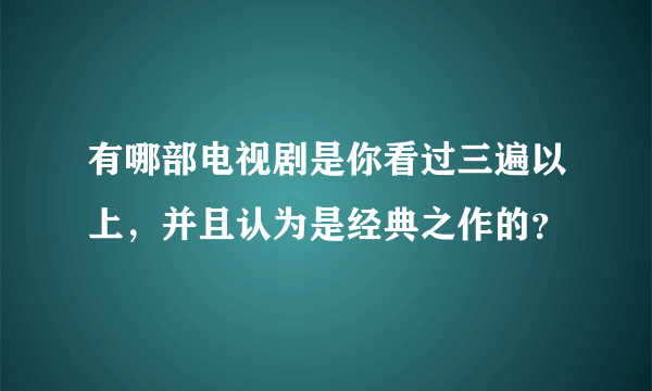 有哪部电视剧是你看过三遍以上，并且认为是经典之作的？