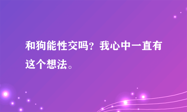 和狗能性交吗？我心中一直有这个想法。