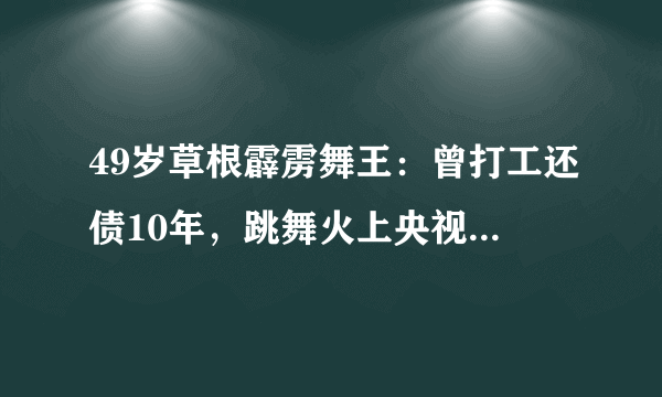 49岁草根霹雳舞王：曾打工还债10年，跳舞火上央视后，迎娶娇妻