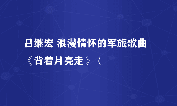 吕继宏 浪漫情怀的军旅歌曲《背着月亮走》（