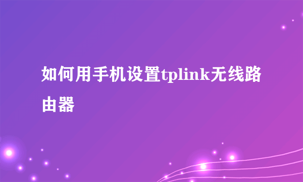 如何用手机设置tplink无线路由器