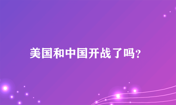 美国和中国开战了吗？