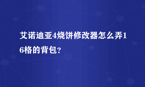 艾诺迪亚4烧饼修改器怎么弄16格的背包？