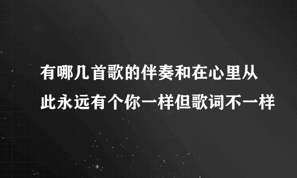 有哪几首歌的伴奏和在心里从此永远有个你一样但歌词不一样