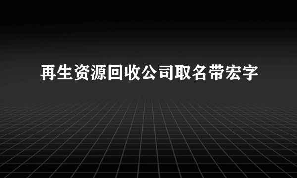 再生资源回收公司取名带宏字