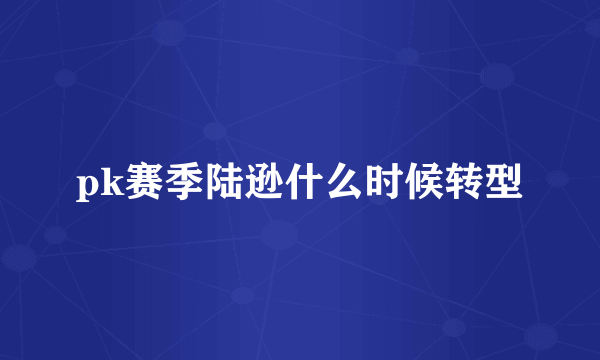 pk赛季陆逊什么时候转型