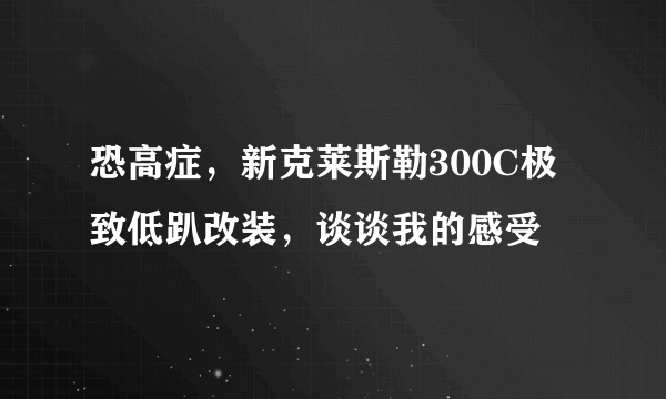 恐高症，新克莱斯勒300C极致低趴改装，谈谈我的感受