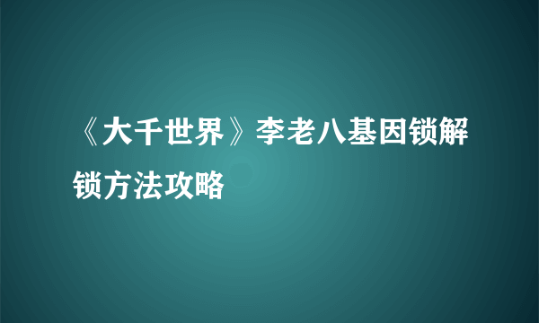 《大千世界》李老八基因锁解锁方法攻略