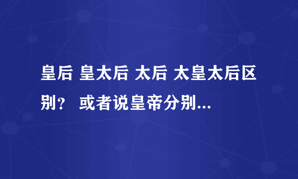 皇后 皇太后 太后 太皇太后区别？ 或者说皇帝分别给她们叫什么的？