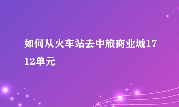 如何从火车站去中旅商业城1712单元