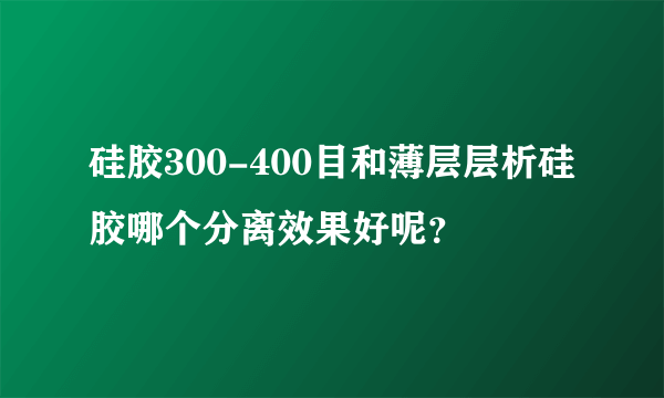 硅胶300-400目和薄层层析硅胶哪个分离效果好呢？