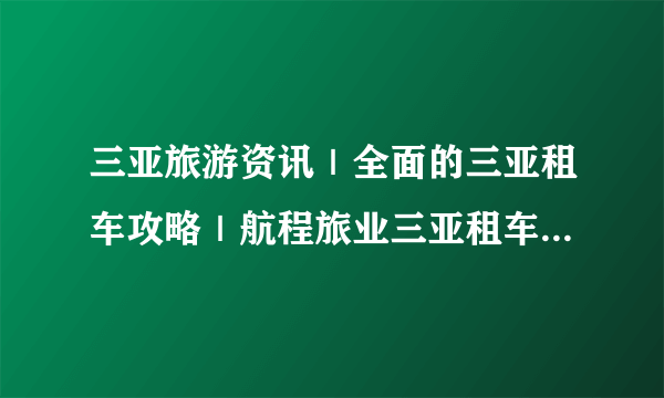 三亚旅游资讯｜全面的三亚租车攻略｜航程旅业三亚租车流程介绍！