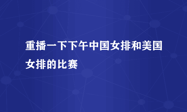 重播一下下午中国女排和美国女排的比赛