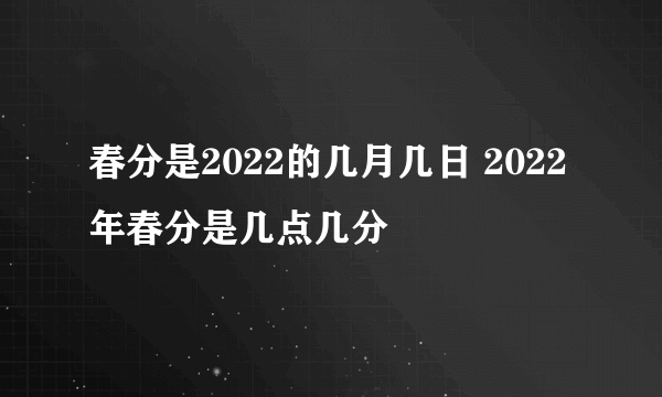 春分是2022的几月几日 2022年春分是几点几分