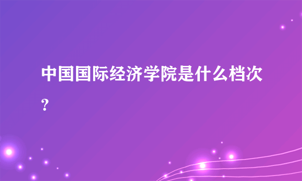 中国国际经济学院是什么档次？