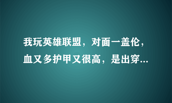 我玩英雄联盟，对面一盖伦，血又多护甲又很高，是出穿甲弓伤害高呢还是出破败王者之刃伤害高，求大神指点