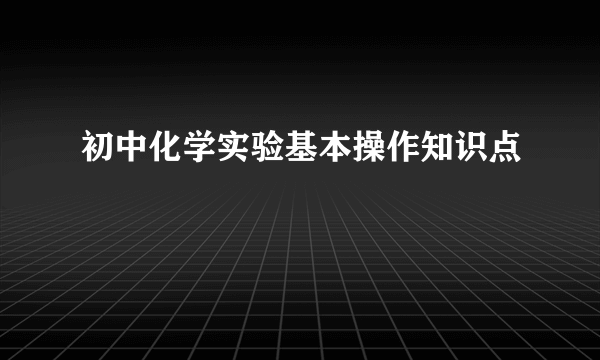 初中化学实验基本操作知识点