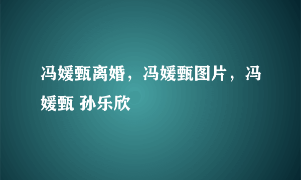 冯媛甄离婚，冯媛甄图片，冯媛甄 孙乐欣