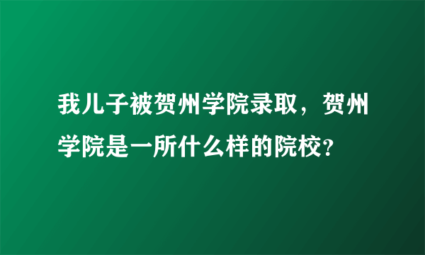 我儿子被贺州学院录取，贺州学院是一所什么样的院校？