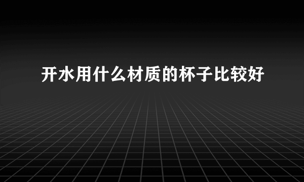 开水用什么材质的杯子比较好