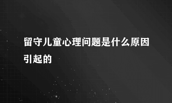 留守儿童心理问题是什么原因引起的