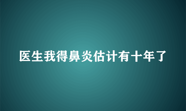 医生我得鼻炎估计有十年了