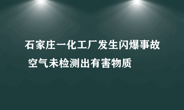 石家庄一化工厂发生闪爆事故 空气未检测出有害物质