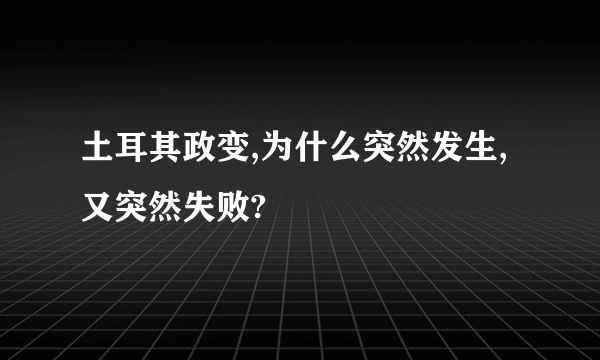 土耳其政变,为什么突然发生,又突然失败?