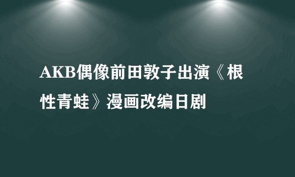 AKB偶像前田敦子出演《根性青蛙》漫画改编日剧