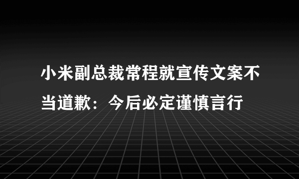 小米副总裁常程就宣传文案不当道歉：今后必定谨慎言行