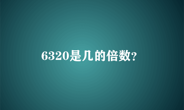 6320是几的倍数？