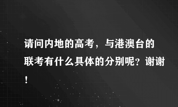 请问内地的高考，与港澳台的联考有什么具体的分别呢？谢谢！