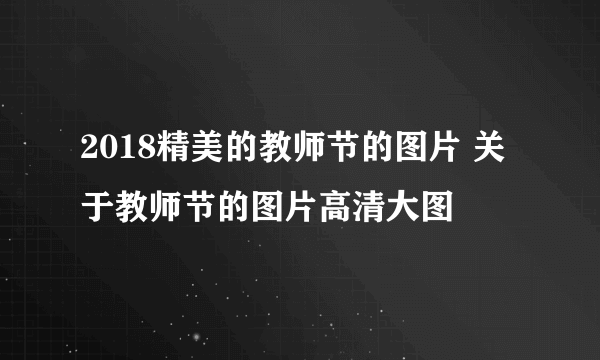 2018精美的教师节的图片 关于教师节的图片高清大图