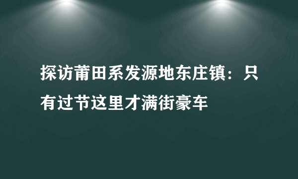 探访莆田系发源地东庄镇：只有过节这里才满街豪车