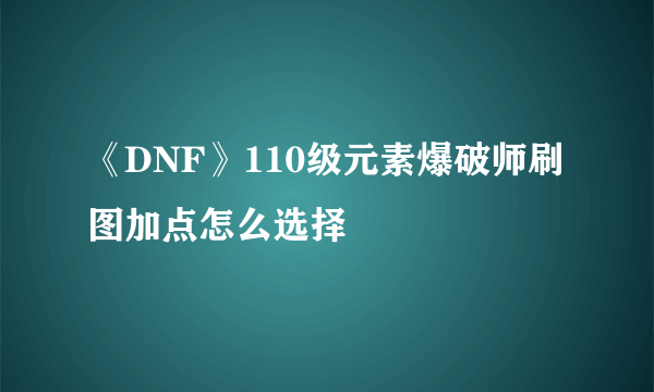 《DNF》110级元素爆破师刷图加点怎么选择