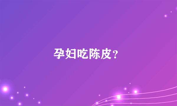 孕妇吃陈皮？