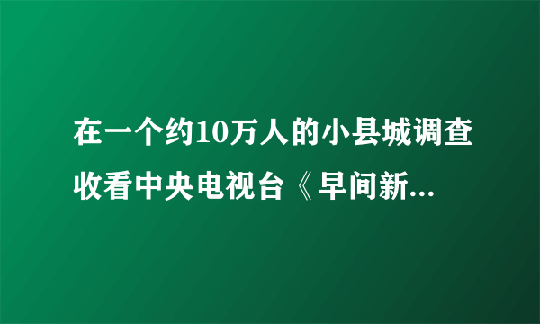 在一个约10万人的小县城调查收看中央电视台《早间新闻》情况,统计结果如下表:调查人数5020050080012002000收看人数62559104146245收看频率0.120.130.120.13ab请回答下面的问题:(1)表中的a=________,b=_________.(2)在县城随便问一个人,他收看《早间新闻》的概率大约是多少(精确到0.01)?(3)在县城收看中央电视台《早间新闻》的大约有多少人?