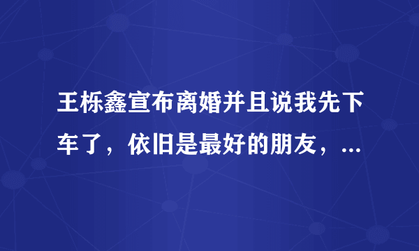 王栎鑫宣布离婚并且说我先下车了，依旧是最好的朋友，离婚后还能做朋友吗？