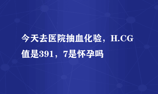 今天去医院抽血化验，H.CG值是391，7是怀孕吗