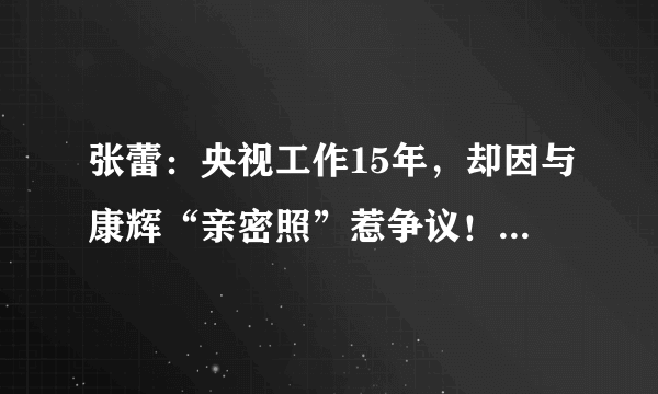 张蕾：央视工作15年，却因与康辉“亲密照”惹争议！真没嫁豪门吗？