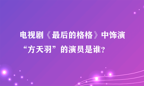 电视剧《最后的格格》中饰演“方天羽”的演员是谁？