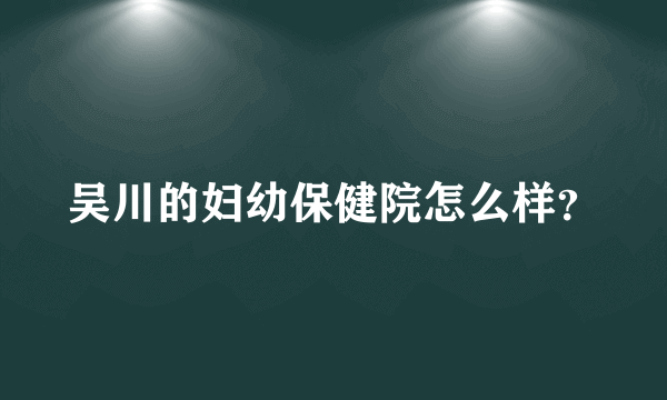 吴川的妇幼保健院怎么样？