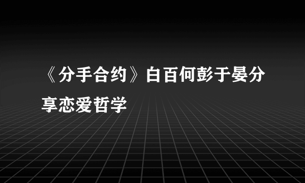 《分手合约》白百何彭于晏分享恋爱哲学