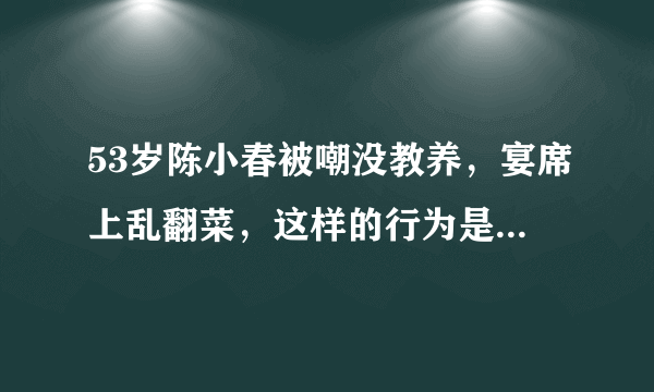 53岁陈小春被嘲没教养，宴席上乱翻菜，这样的行为是不是很让人讨厌？