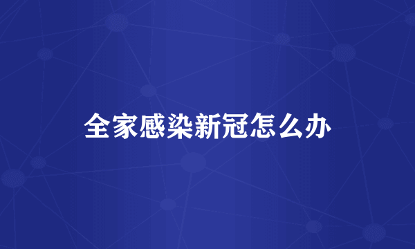 全家感染新冠怎么办